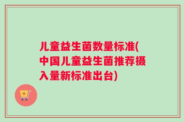 儿童益生菌数量标准(中国儿童益生菌推荐摄入量新标准出台)