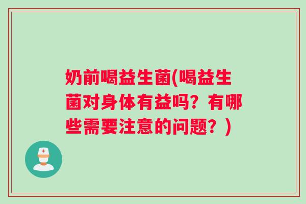 奶前喝益生菌(喝益生菌对身体有益吗？有哪些需要注意的问题？)