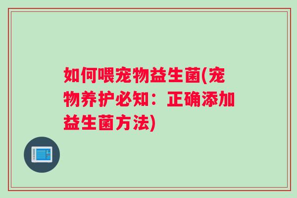 如何喂宠物益生菌(宠物养护必知：正确添加益生菌方法)