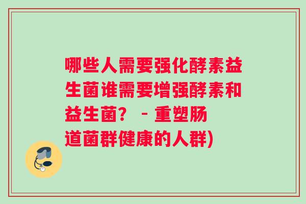 哪些人需要强化酵素益生菌谁需要增强酵素和益生菌？ - 重塑肠道菌群健康的人群)