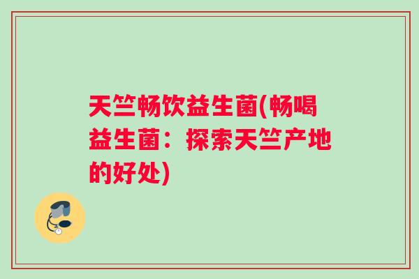 天竺畅饮益生菌(畅喝益生菌：探索天竺产地的好处)