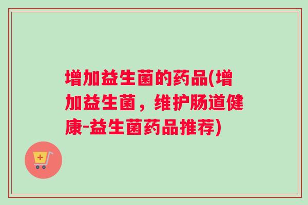 增加益生菌的药品(增加益生菌,维护肠道健康-益生菌药品推荐) 增加益生菌的药品(增加益生菌,维护肠道健康-益生菌药品推荐)