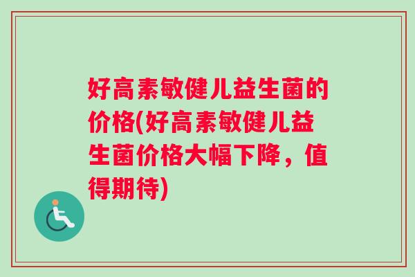 好高素敏健儿益生菌的价格(好高素敏健儿益生菌价格大幅下降，值得期待)