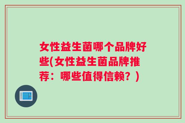 女性益生菌哪个品牌好些(女性益生菌品牌推荐：哪些值得信赖？)