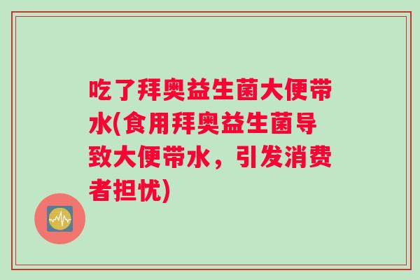 吃了拜奥益生菌大便带水(食用拜奥益生菌导致大便带水，引发消费者担忧)