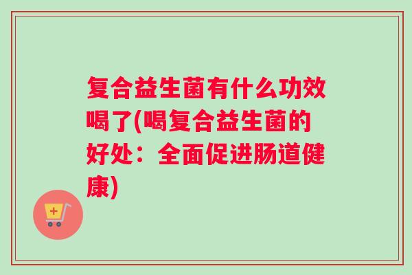 复合益生菌有什么功效喝了(喝复合益生菌的好处：全面促进肠道健康)