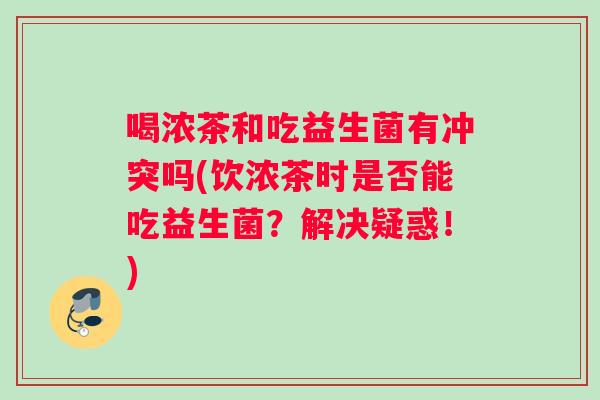 喝浓茶和吃益生菌有冲突吗(饮浓茶时是否能吃益生菌?解决疑惑!) 喝浓茶和吃益生菌有冲突吗(饮浓茶时是否能吃益生菌?解决疑惑!)