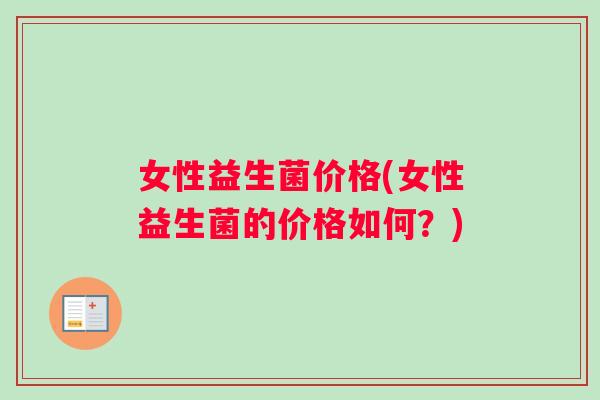 女性益生菌价格(女性益生菌的价格如何？)