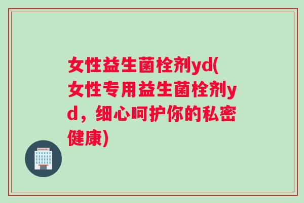 女性益生菌栓剂yd(女性专用益生菌栓剂yd，细心呵护你的私密健康)