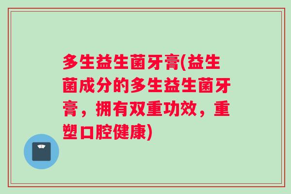 多生益生菌牙膏(益生菌成分的多生益生菌牙膏，拥有双重功效，重塑口腔健康)