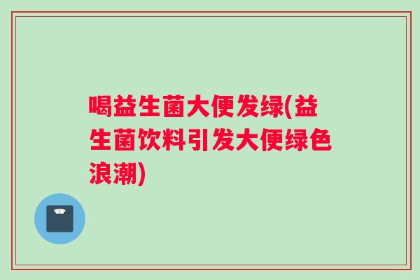 喝益生菌大便发绿(益生菌饮料引发大便绿色浪潮) 喝益生菌大便发绿(益生菌饮料引发大便绿色浪潮)