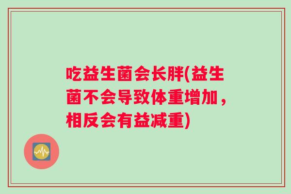 吃益生菌会长胖(益生菌不会导致体重增加，相反会有益减重)