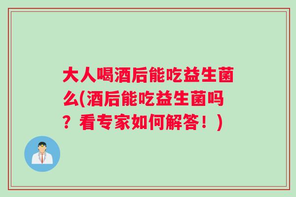 大人喝酒后能吃益生菌么(酒后能吃益生菌吗？看专家如何解答！)