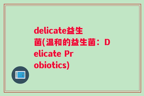 delicate益生菌(温和的益生菌:Delicate Probiotics) delicate益生菌(温和的益生菌:Delicate Probiotics)