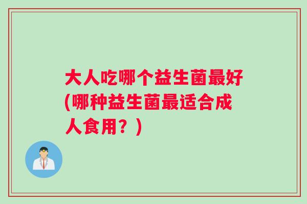 大人吃哪个益生菌最好(哪种益生菌最适合成人食用？)