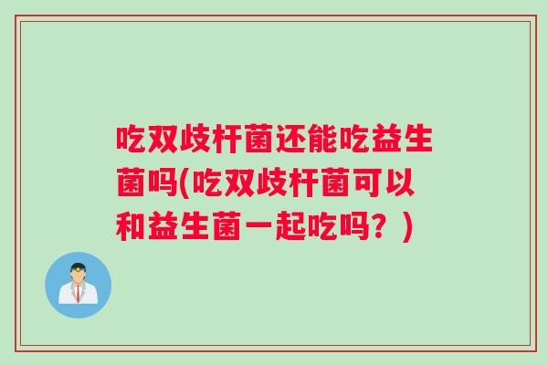 吃双歧杆菌还能吃益生菌吗(吃双歧杆菌可以和益生菌一起吃吗？)