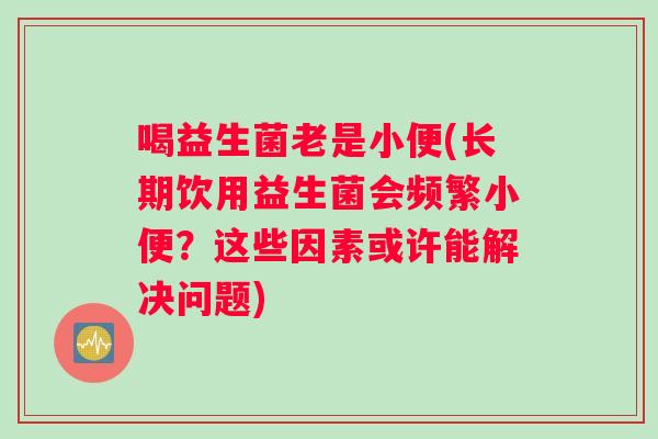 喝益生菌老是小便(长期饮用益生菌会频繁小便？这些因素或许能解决问题)