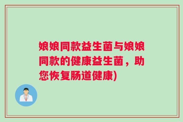 娘娘同款益生菌与娘娘同款的健康益生菌，助您恢复肠道健康)