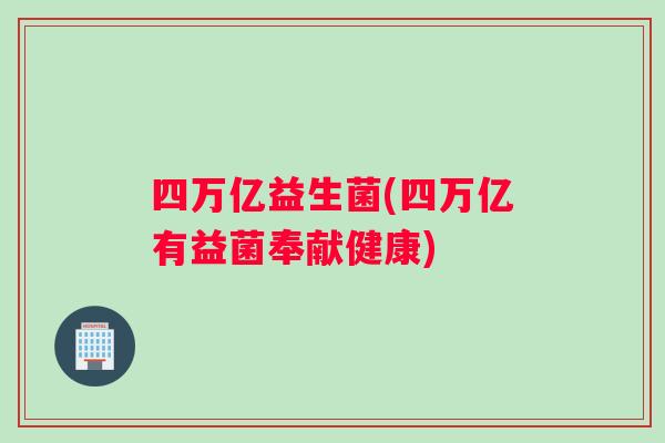 四万亿益生菌(四万亿有益菌奉献健康)