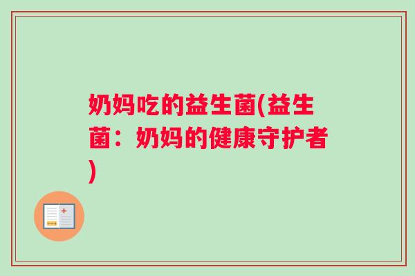 奶妈吃的益生菌(益生菌：奶妈的健康守护者)