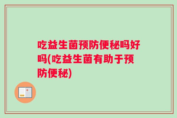 吃益生菌预防便秘吗好吗(吃益生菌有助于预防便秘)