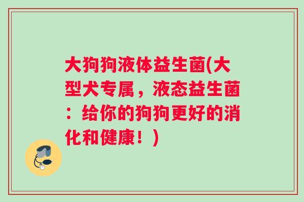 大狗狗液体益生菌(大型犬专属，液态益生菌：给你的狗狗更好的消化和健康！)