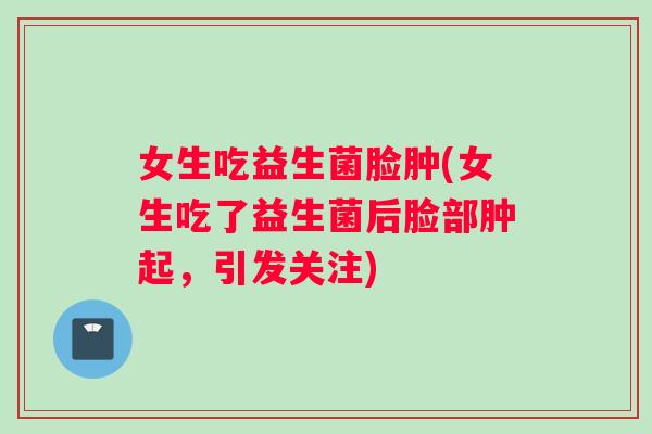 女生吃益生菌脸肿(女生吃了益生菌后脸部肿起，引发关注)