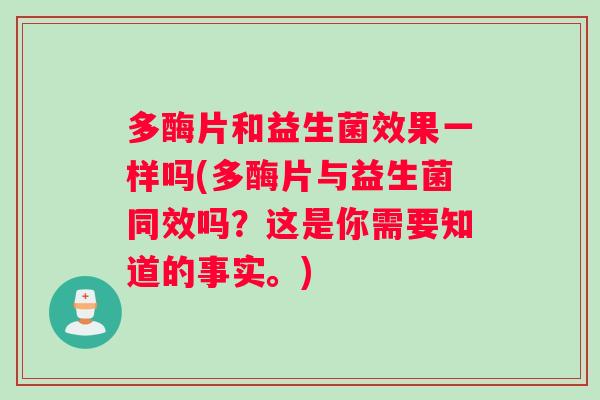 多酶片和益生菌效果一样吗(多酶片与益生菌同效吗？这是你需要知道的事实。)