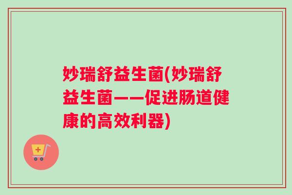 妙瑞舒益生菌(妙瑞舒益生菌——促进肠道健康的高效利器)