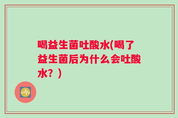 喝益生菌吐酸水(喝了益生菌后为什么会吐酸水？)