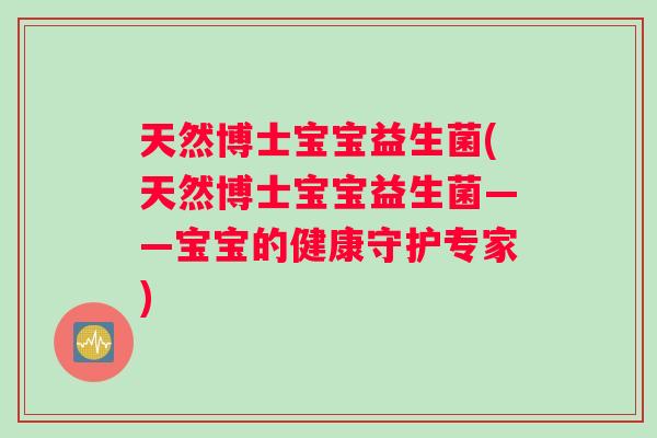 天然博士宝宝益生菌(天然博士宝宝益生菌——宝宝的健康守护专家) 天然博士宝宝益生菌(天然博士宝宝益生菌——宝宝的健康守护专家)