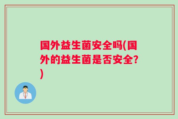 国外益生菌安全吗(国外的益生菌是否安全？)