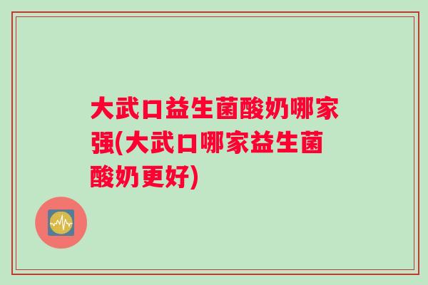 大武口益生菌酸奶哪家强(大武口哪家益生菌酸奶更好)
