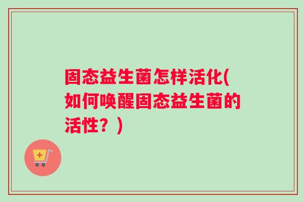 固态益生菌怎样活化(如何唤醒固态益生菌的活性？)