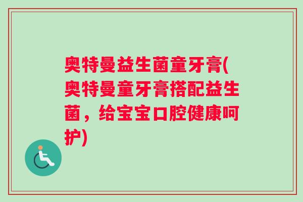 奥特曼益生菌童牙膏(奥特曼童牙膏搭配益生菌，给宝宝口腔健康呵护)