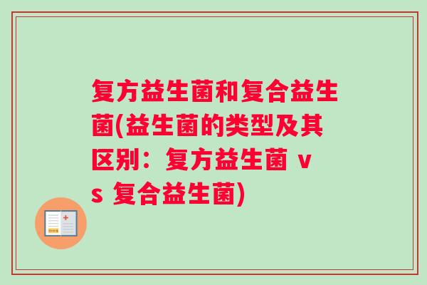 复方益生菌和复合益生菌(益生菌的类型及其区别：复方益生菌 vs 复合益生菌)