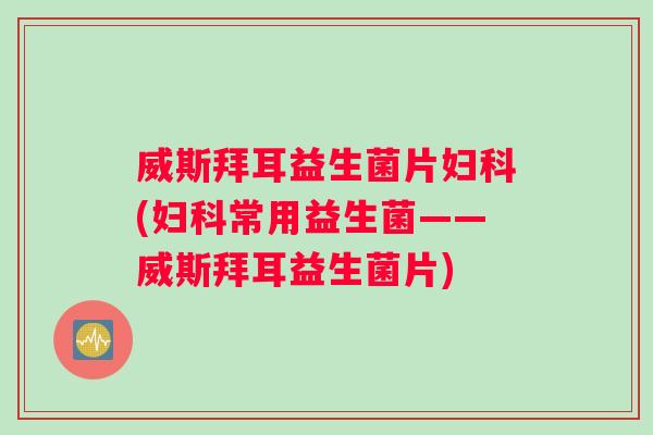 威斯拜耳益生菌片妇科(妇科常用益生菌——威斯拜耳益生菌片)