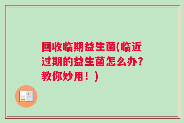 回收临期益生菌(临近过期的益生菌怎么办？教你妙用！)
