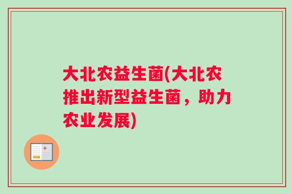 大北农益生菌(大北农推出新型益生菌,助力农业发展) 大北农益生菌(大北农推出新型益生菌,助力农业发展)