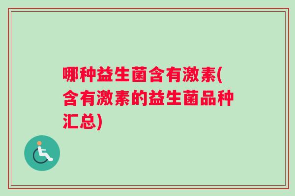 哪种益生菌含有激素(含有激素的益生菌品种汇总) 哪种益生菌含有激素(含有激素的益生菌品种汇总)