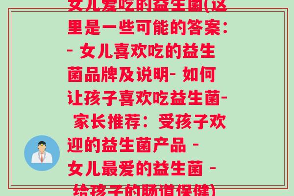 女儿爱吃的益生菌(这里是一些可能的答案：- 女儿喜欢吃的益生菌品牌及说明- 如何让孩子喜欢吃益生菌- 家长推荐：受孩子欢迎的益生菌产品 - 女儿爱的益生菌 - 给孩子的肠道保健)