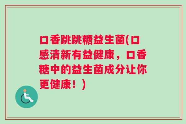口香跳跳糖益生菌(口感清新有益健康，口香糖中的益生菌成分让你更健康！)