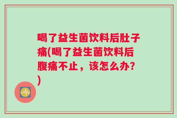 喝了益生菌饮料后肚子痛(喝了益生菌饮料后腹痛不止，该怎么办？)