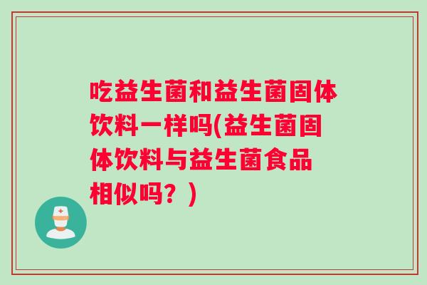 吃益生菌和益生菌固体饮料一样吗(益生菌固体饮料与益生菌食品 相似吗？)