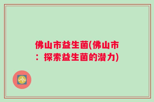 佛山市益生菌(佛山市：探索益生菌的潜力)