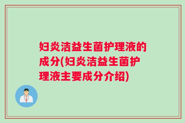 妇炎洁益生菌护理液的成分(妇炎洁益生菌护理液主要成分介绍)