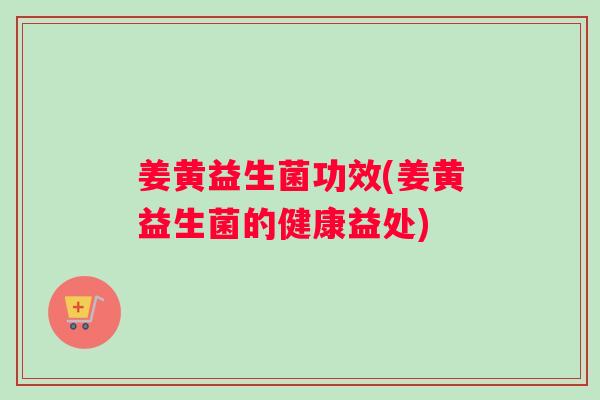 姜黄益生菌功效(姜黄益生菌的健康益处)