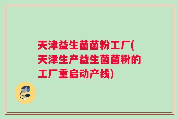 天津益生菌菌粉工厂(天津生产益生菌菌粉的工厂重启动产线) 天津益生菌菌粉工厂(天津生产益生菌菌粉的工厂重启动产线)