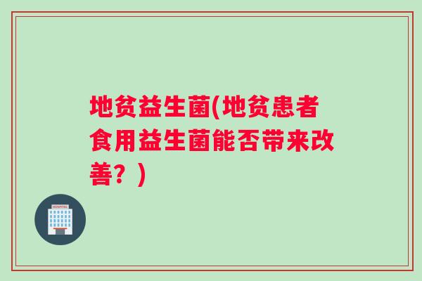 地贫益生菌(地贫患者食用益生菌能否带来改善？)