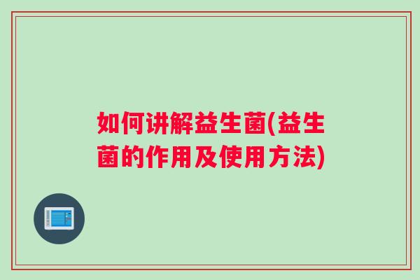 如何讲解益生菌(益生菌的作用及使用方法)